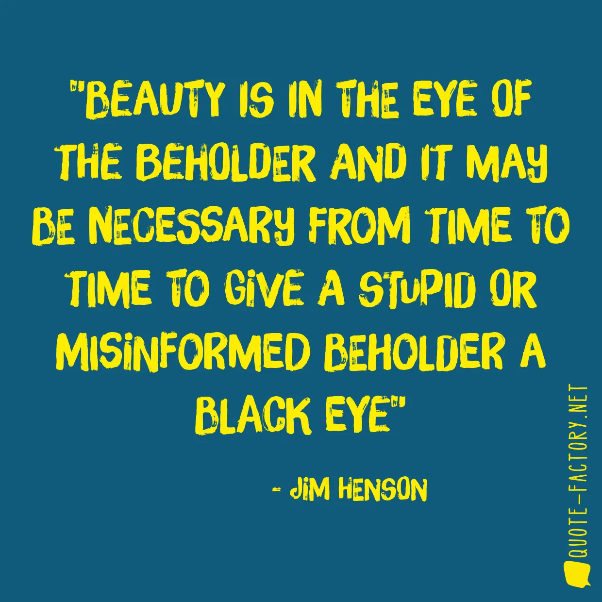 Beauty is in the eye of the beholder and it may be necessary from time to time to give a stupid or misinformed beholder a black eye