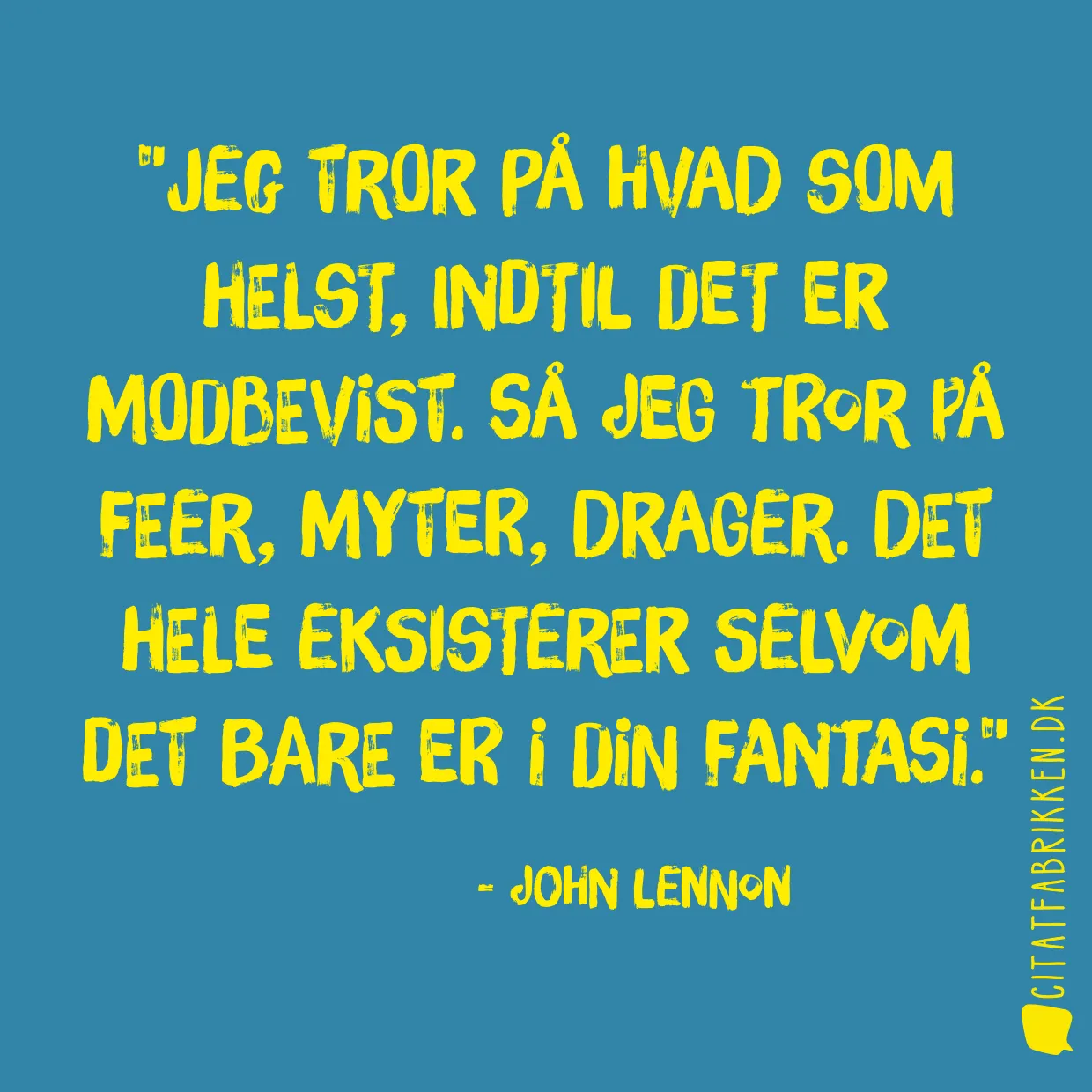 Jeg tror på hvad som helst, indtil det er modbevist. Så jeg tror på feer, myter, drager. Det hele eksisterer selvom det bare er i din fantasi.