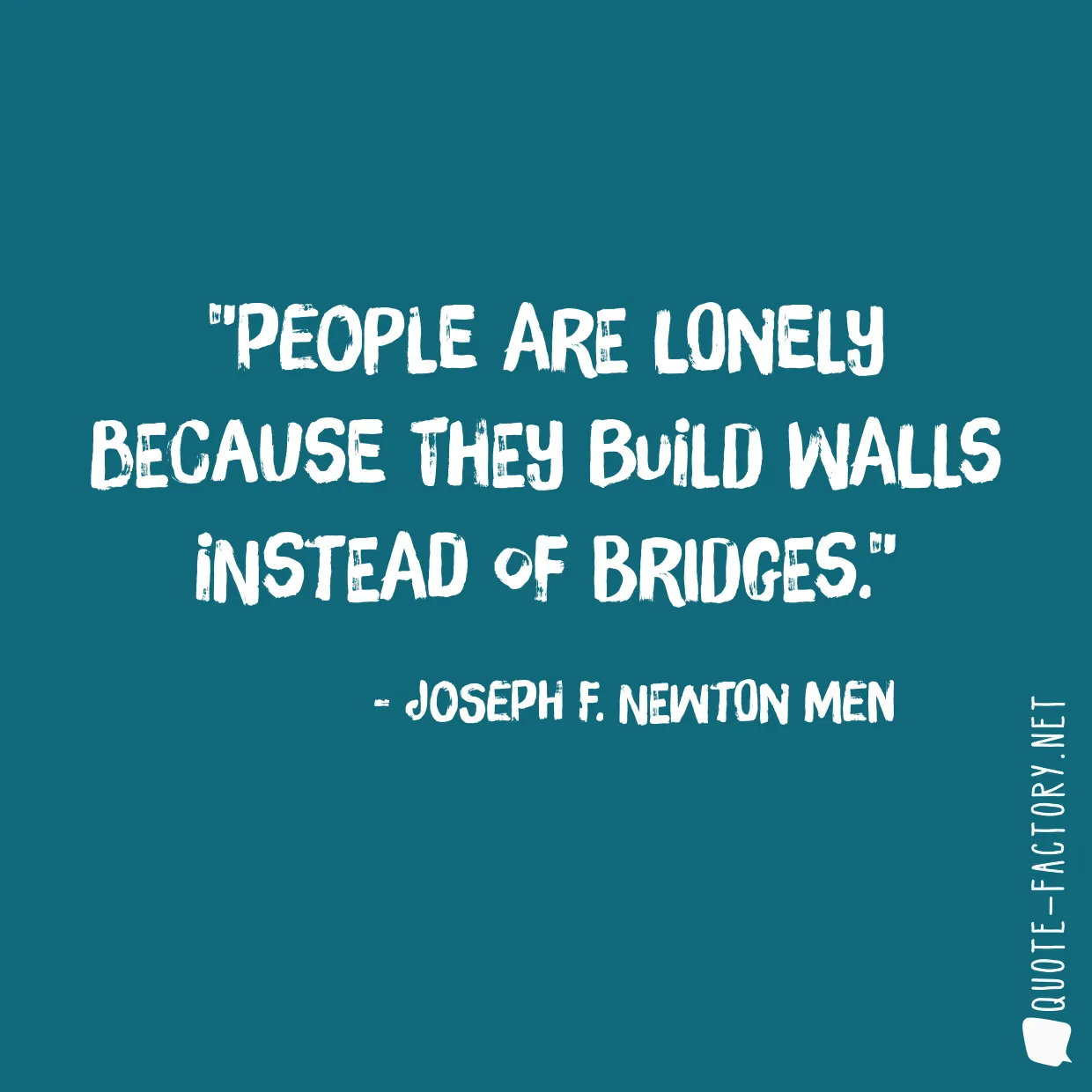 People are lonely because they build walls instead of bridges.