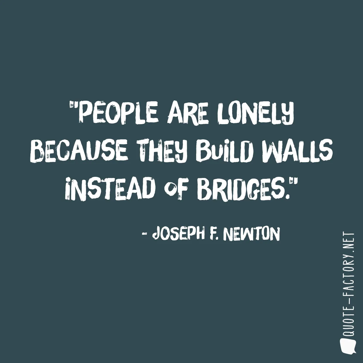 People are lonely because they build walls instead of bridges.