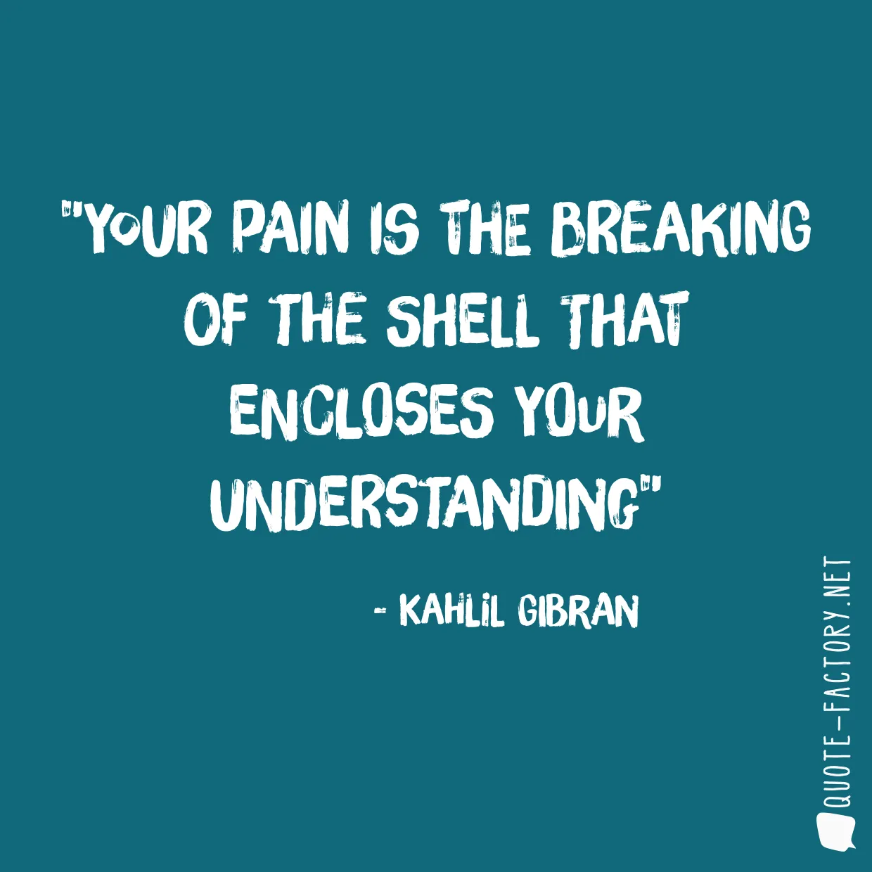 Your pain is the breaking of the shell that encloses your understanding