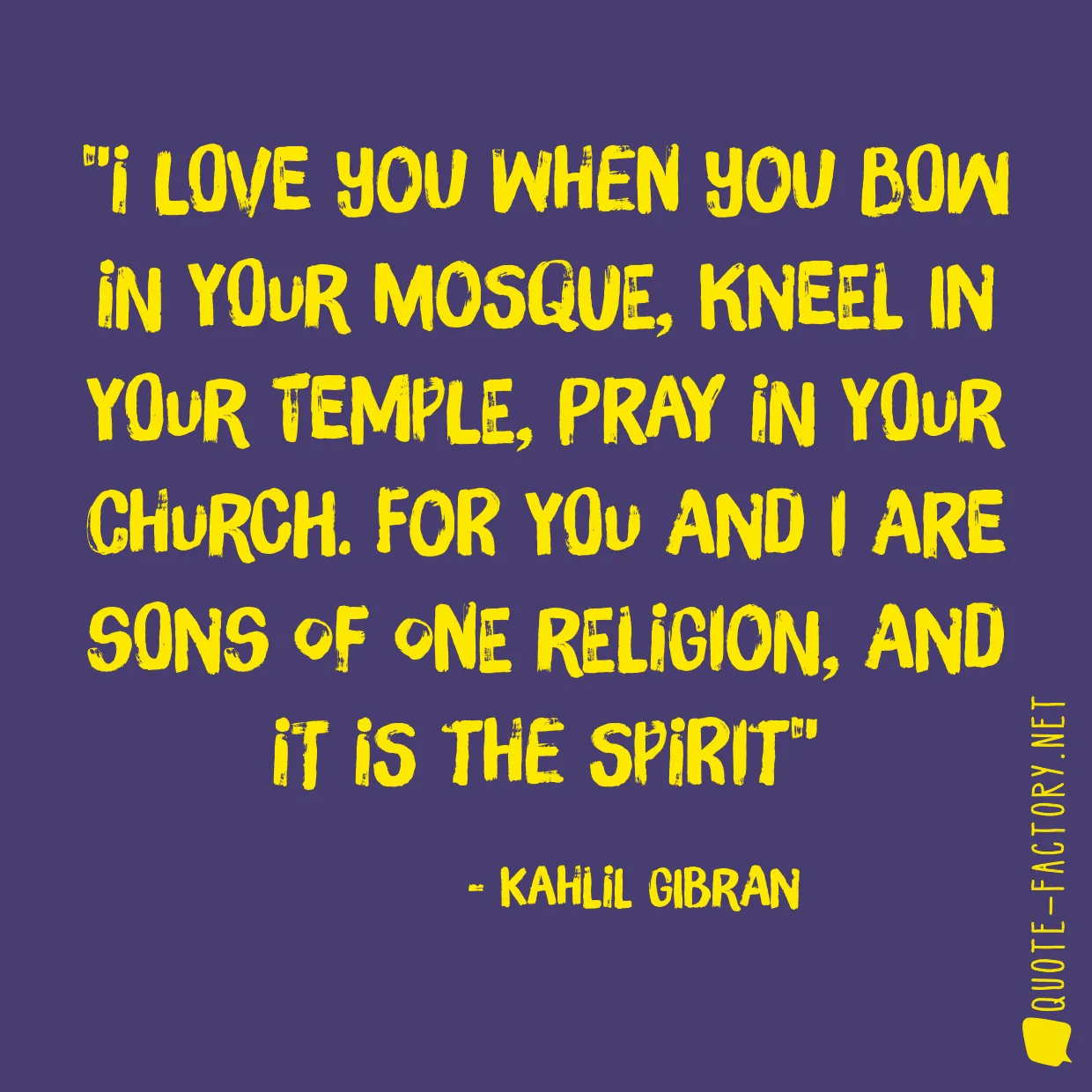 I love you when you bow in your mosque, kneel in your temple, pray in your church. For you and I are sons of one religion, and it is the spirit