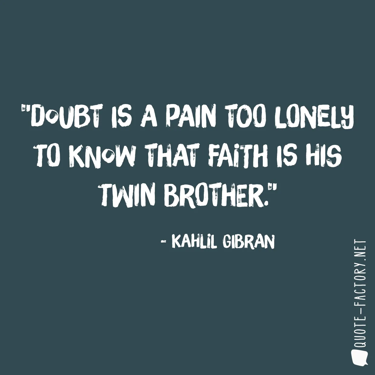 Doubt is a pain too lonely to know that faith is his twin brother.