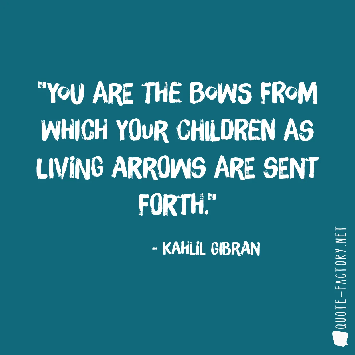 You are the bows from which your children as living arrows are sent forth.