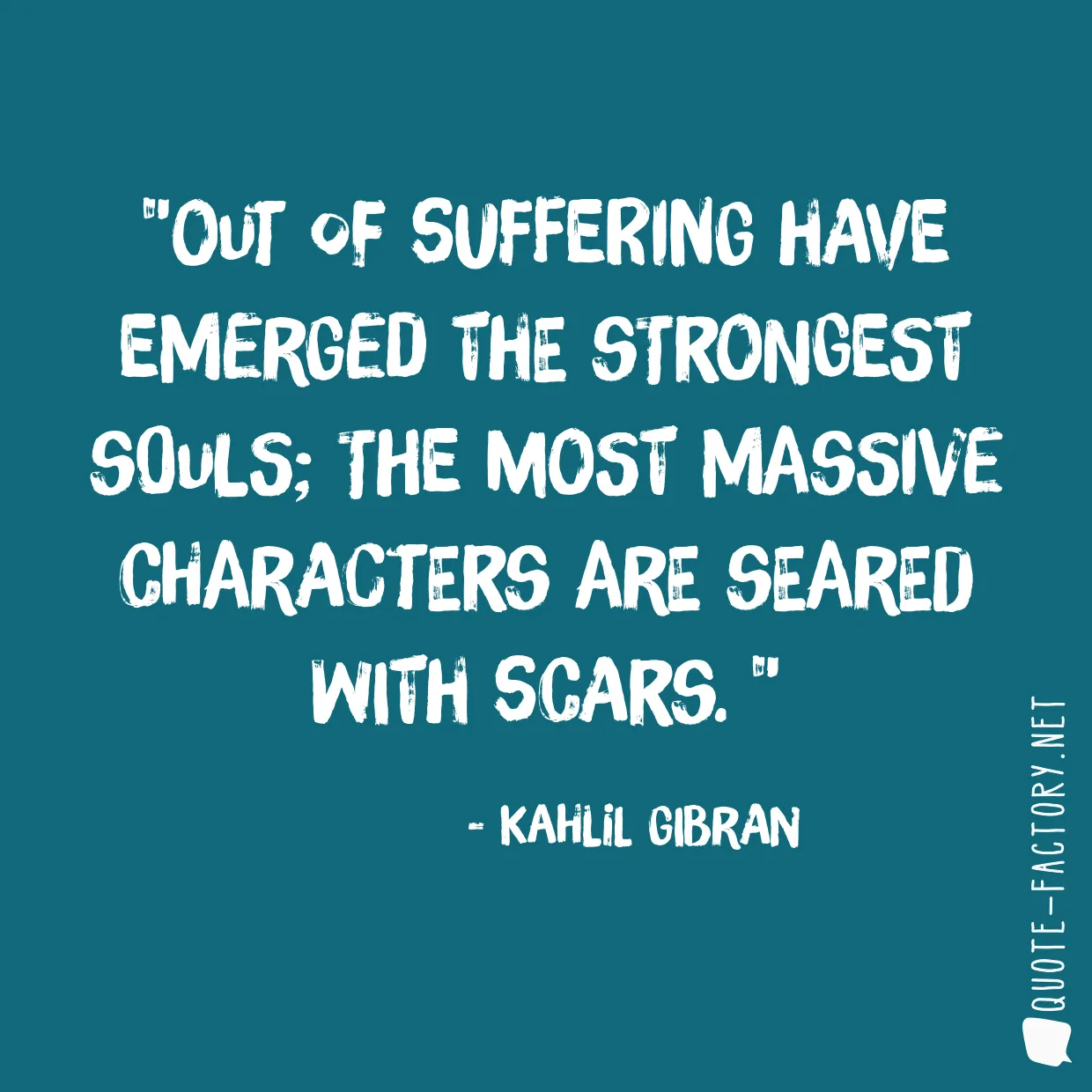 Out of suffering have emerged the strongest souls; the most massive characters are seared with scars. 