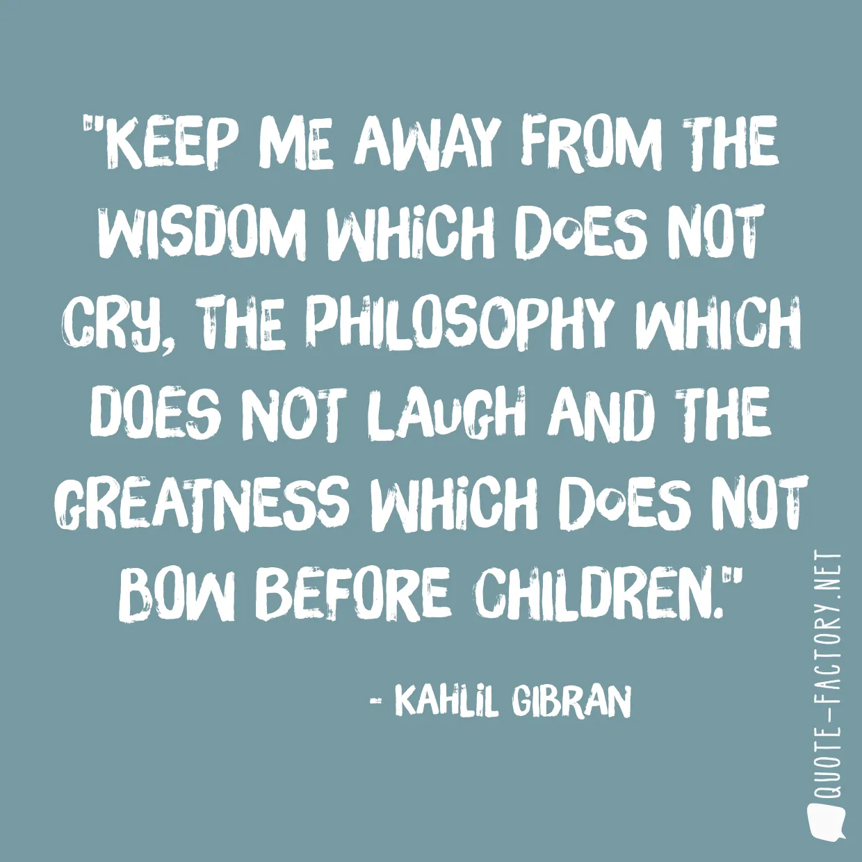 Keep me away from the wisdom which does not cry, the philosophy which does not laugh and the greatness which does not bow before children.