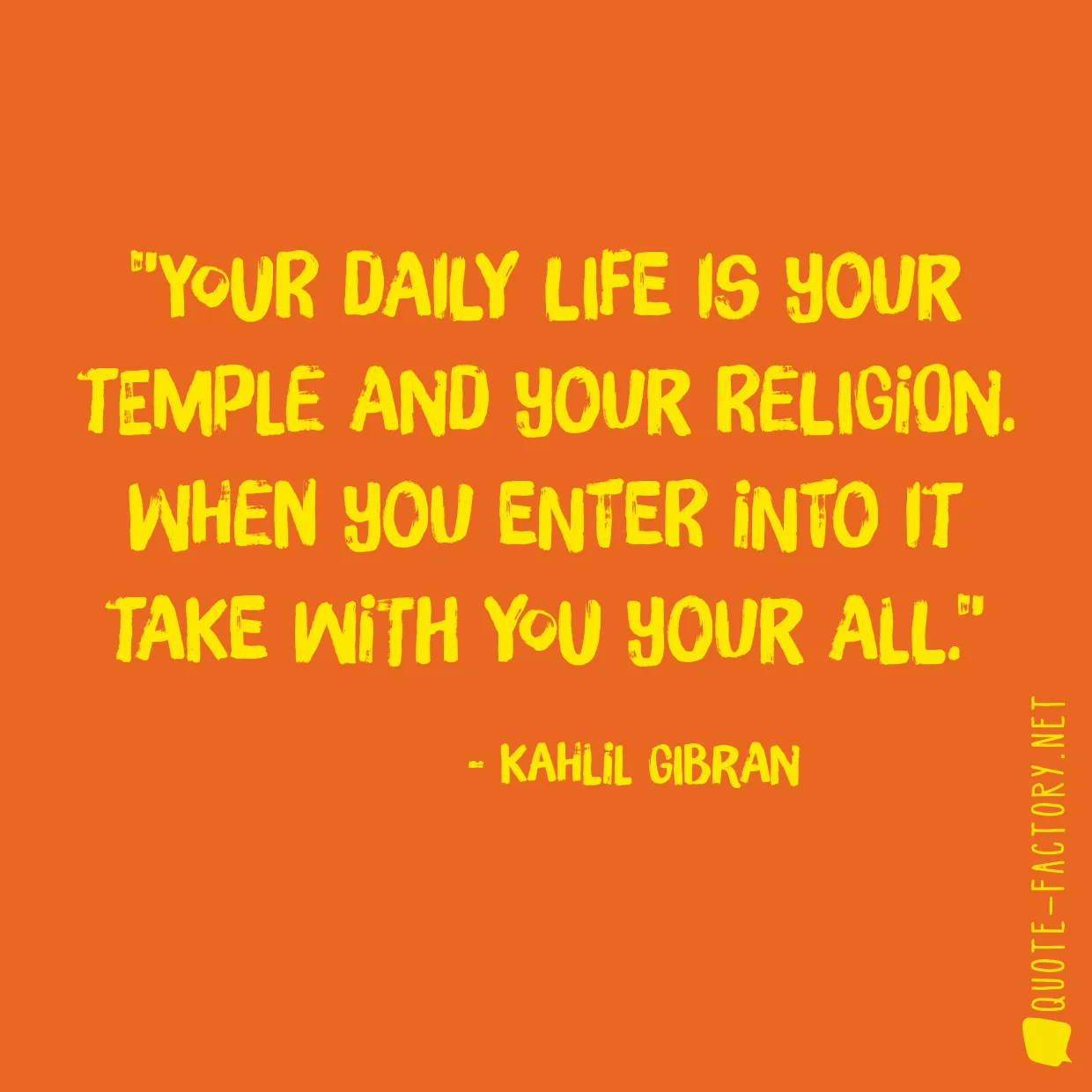 Your daily life is your temple and your religion. When you enter into it take with you your all.