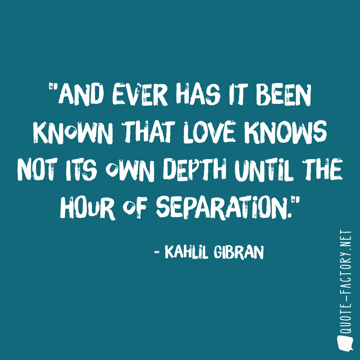 And ever has it been known that love knows not its own depth until the hour of separation.