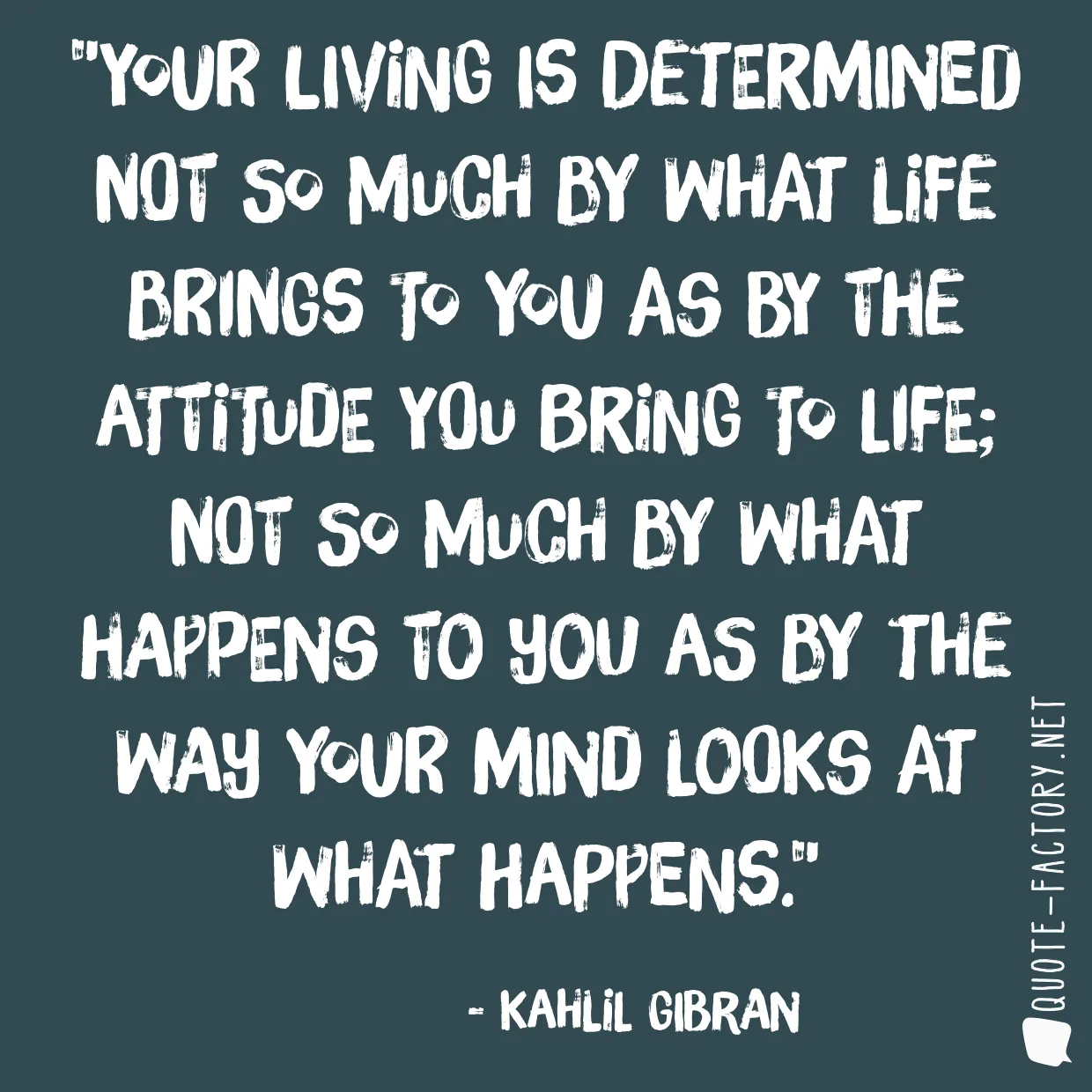 Your living is determined not so much by what life brings to you as by the attitude you bring to life; not so much by what happens to you as by the way your mind looks at what happens.