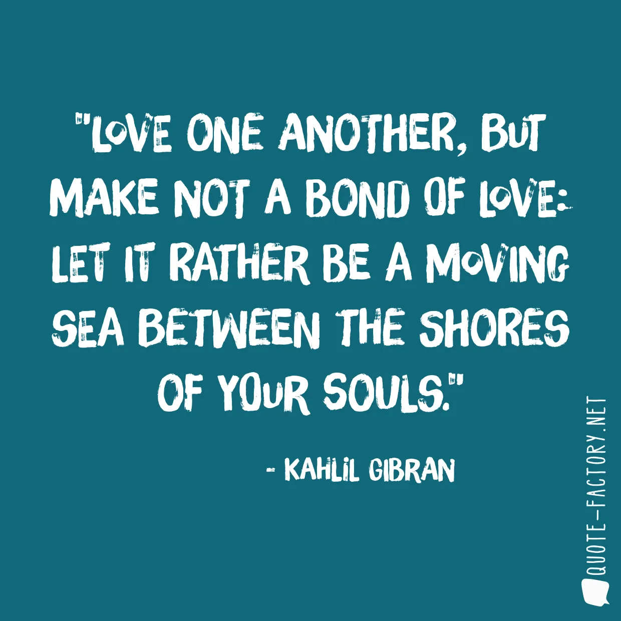 Love one another, but make not a bond of love: Let it rather be a moving sea between the shores of your souls.