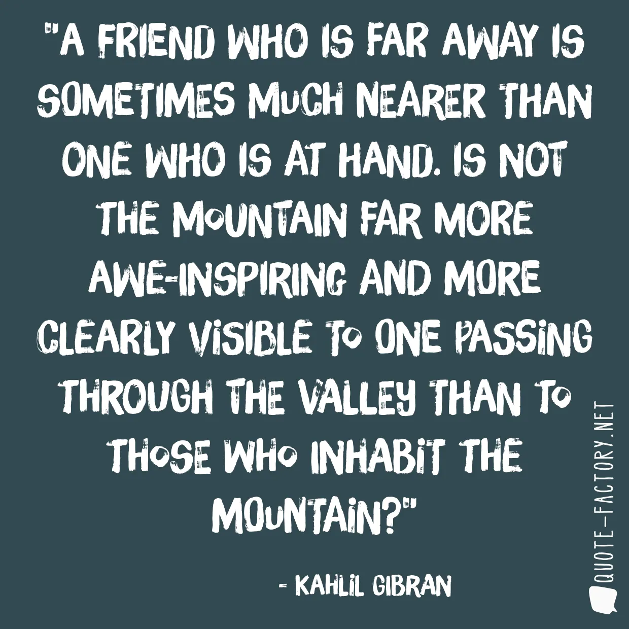 A friend who is far away is sometimes much nearer than one who is at hand. Is not the mountain far more awe-inspiring and more clearly visible to one passing through the valley than to those who inhabit the mountain?