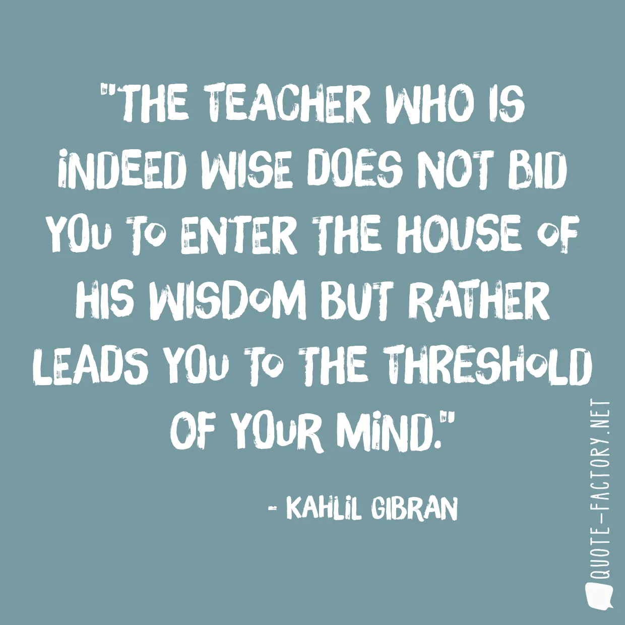 The teacher who is indeed wise does not bid you to enter the house of his wisdom but rather leads you to the threshold of your mind.