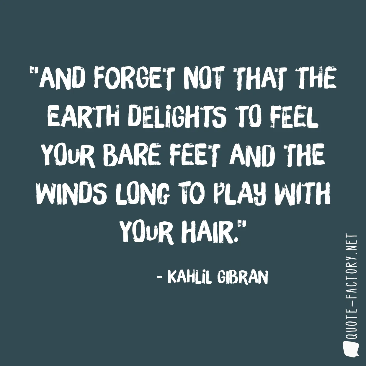 And forget not that the earth delights to feel your bare feet and the winds long to play with your hair.