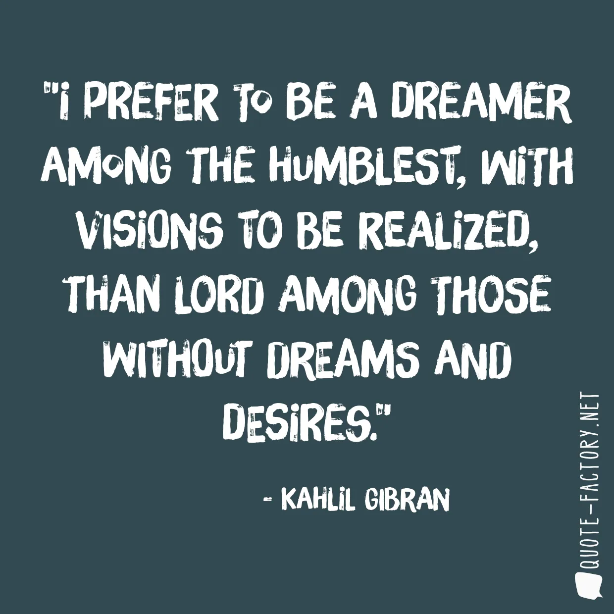 I prefer to be a dreamer among the humblest, with visions to be realized, than lord among those without dreams and desires.