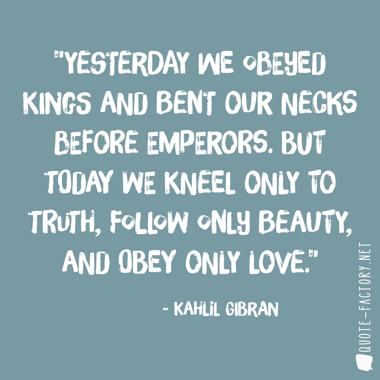 Yesterday we obeyed kings and bent our necks before emperors. But today we kneel only to truth, follow only beauty, and obey only love.