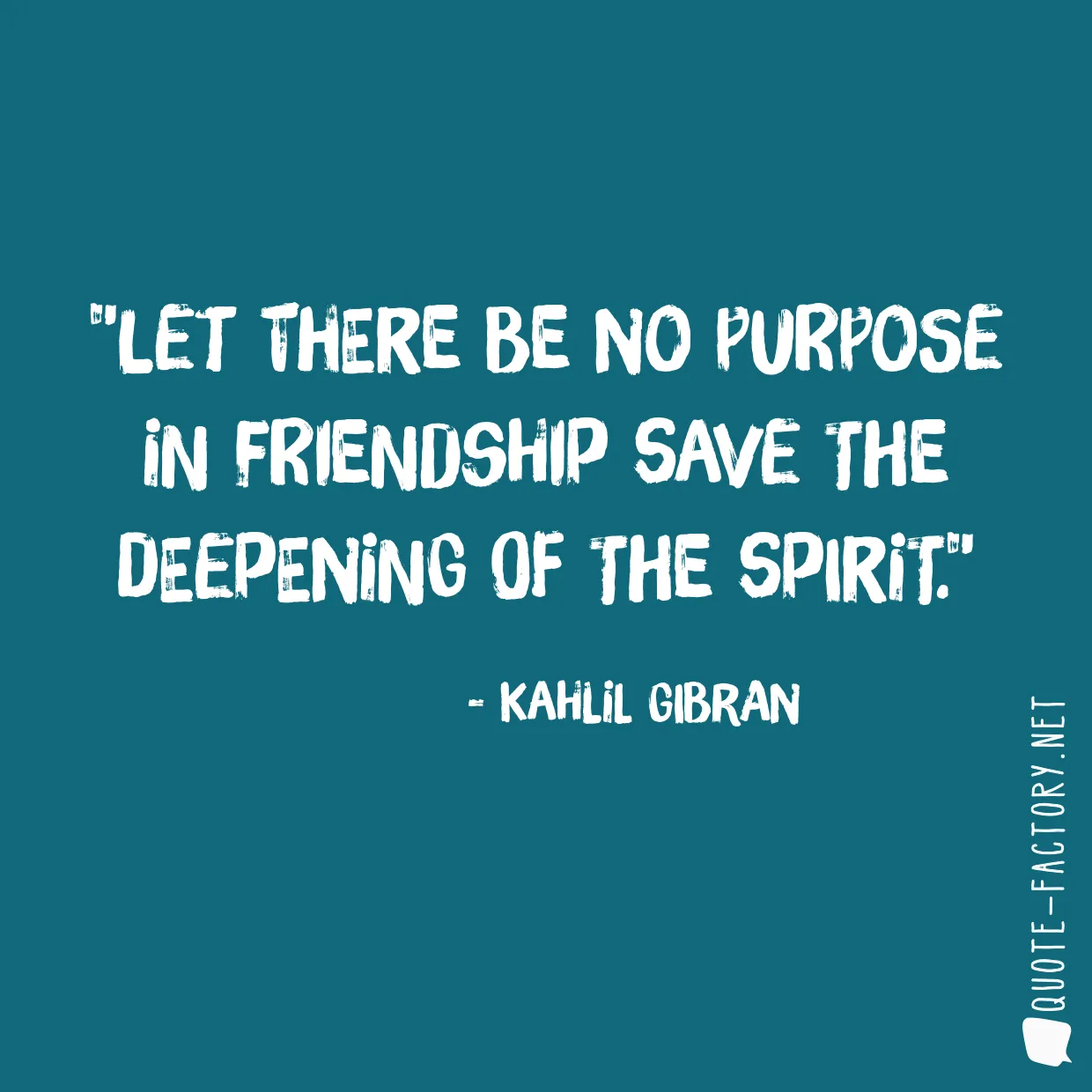 Let there be no purpose in friendship save the deepening of the spirit.