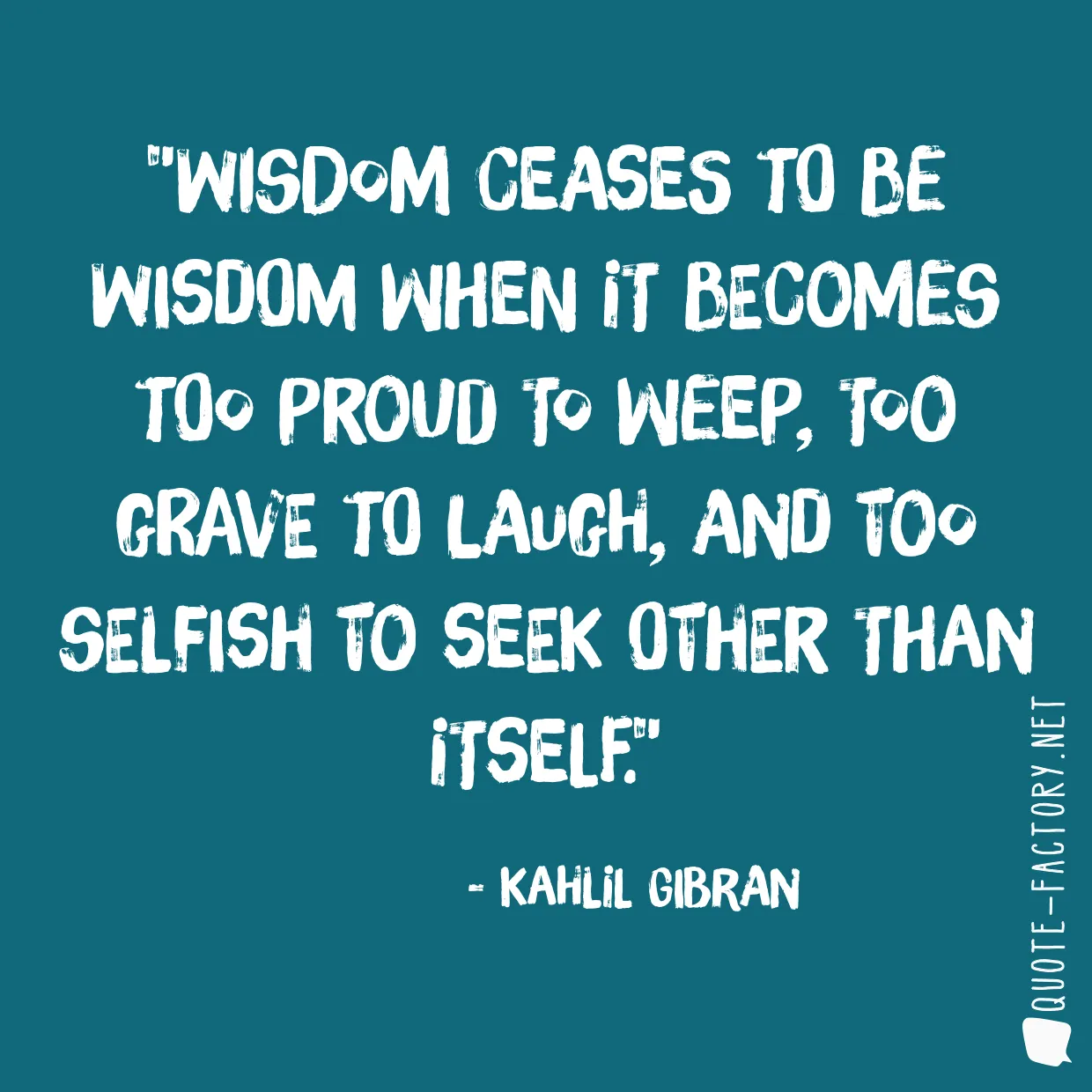 Wisdom ceases to be wisdom when it becomes too proud to weep, too grave to laugh, and too selfish to seek other than itself.