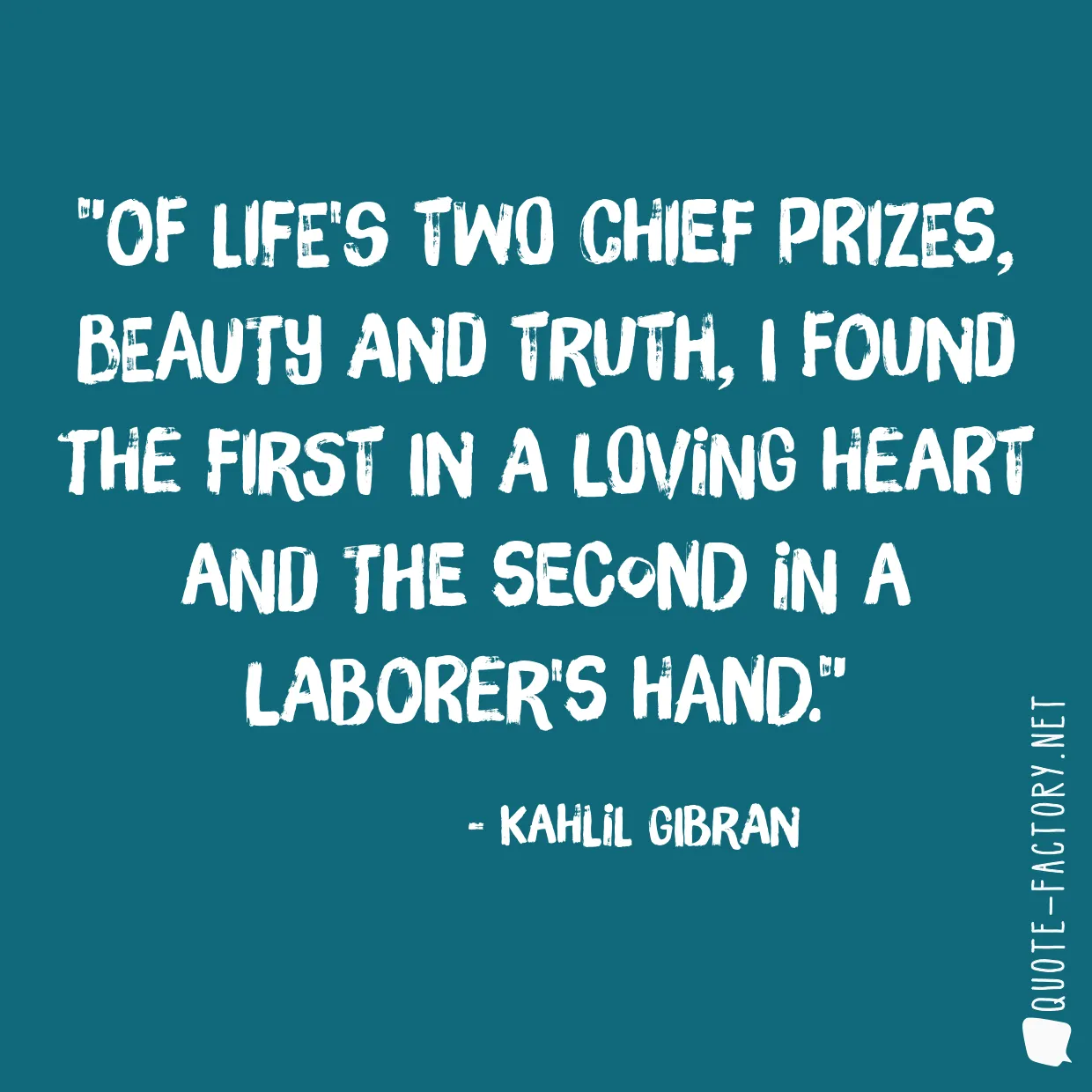 Of life's two chief prizes, beauty and truth, I found the first in a loving heart and the second in a laborer's hand.