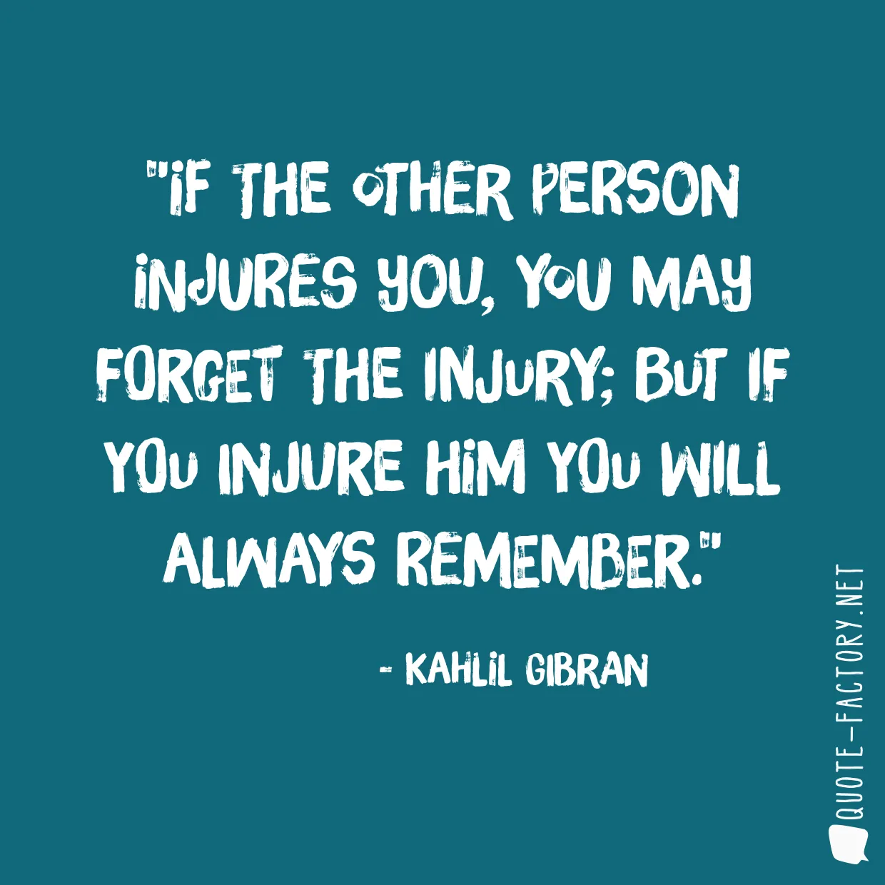 If the other person injures you, you may forget the injury; but if you injure him you will always remember.