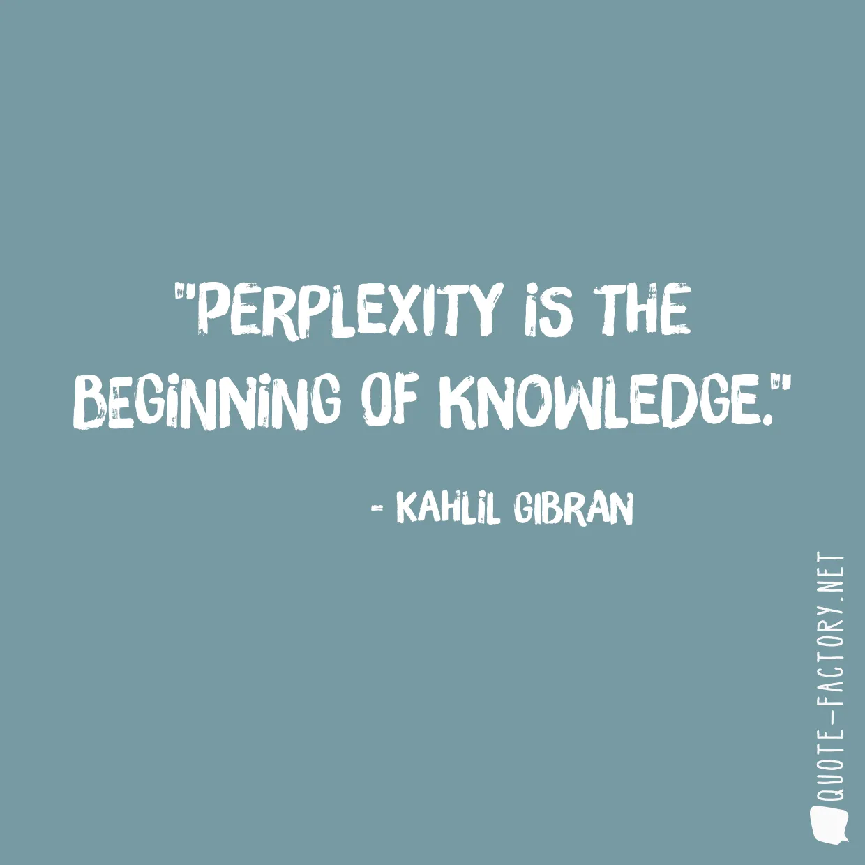 Perplexity is the beginning of knowledge.