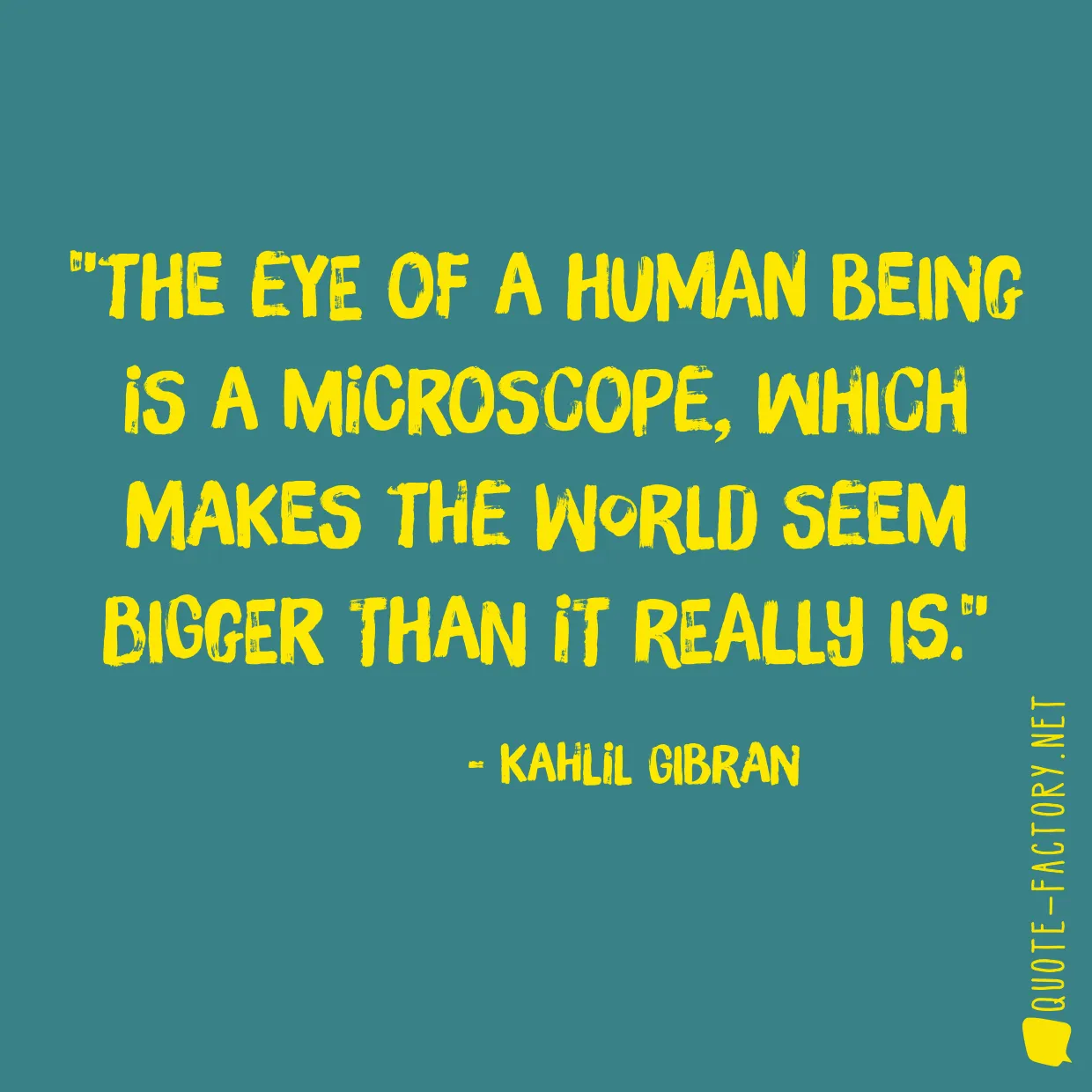 The eye of a human being is a microscope, which makes the world seem bigger than it really is.