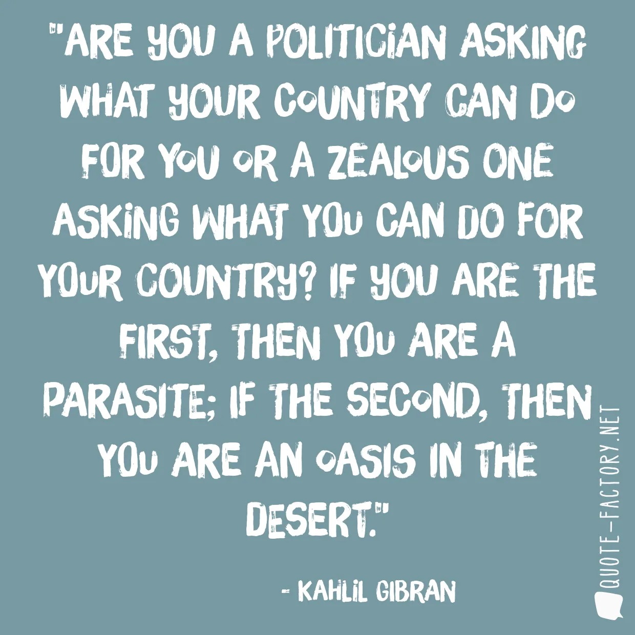 Are you a politician asking what your country can do for you or a zealous one asking what you can do for your country? If you are the first, then you are a parasite; if the second, then you are an oasis in the desert.