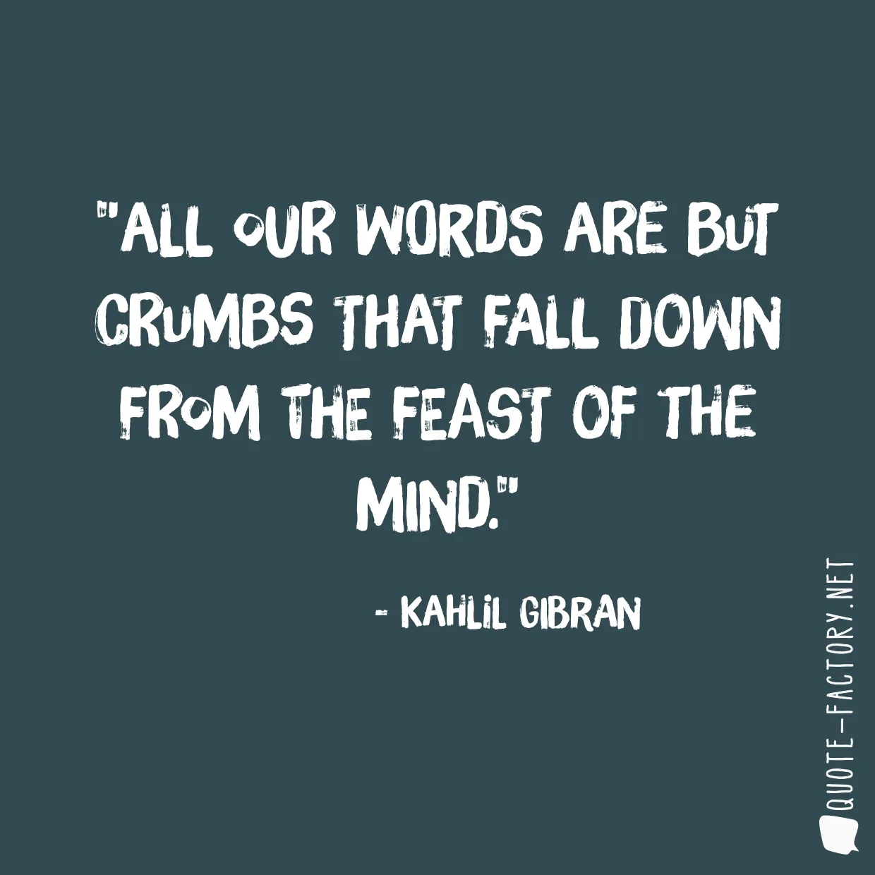 All our words are but crumbs that fall down from the feast of the mind.