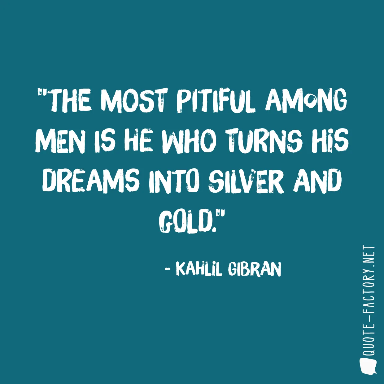 The most pitiful among men is he who turns his dreams into silver and gold.