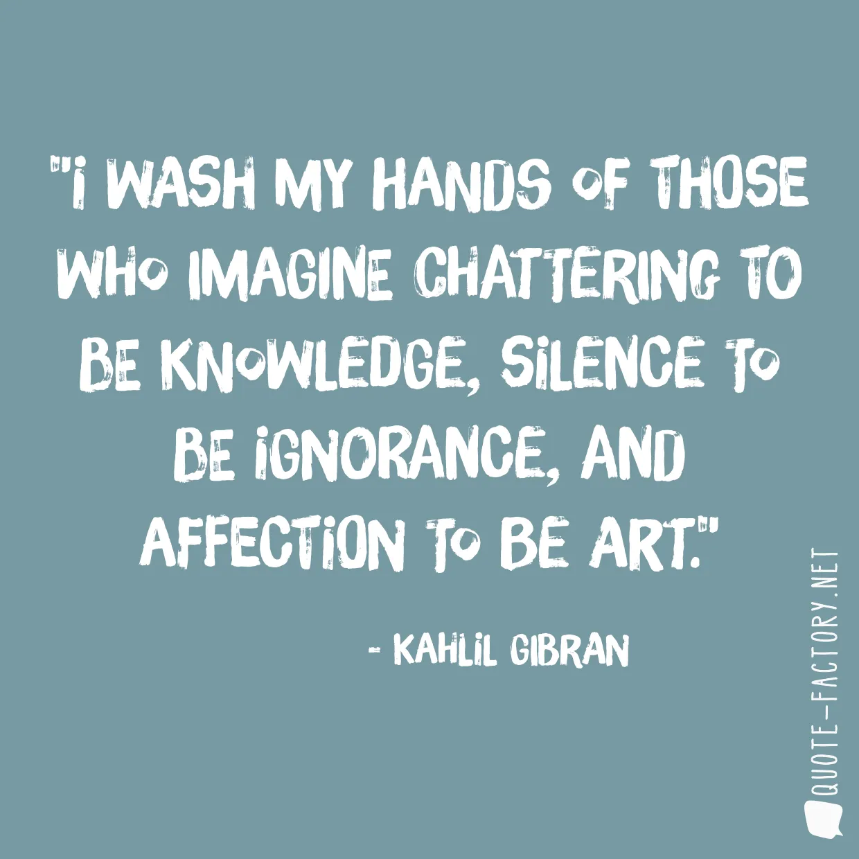 I wash my hands of those who imagine chattering to be knowledge, silence to be ignorance, and affection to be art.