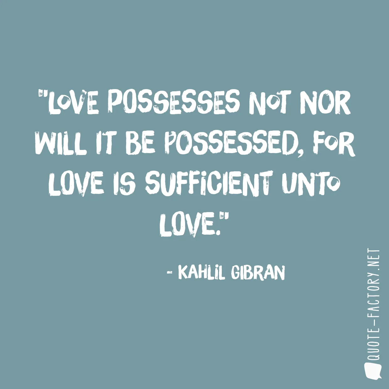 Love possesses not nor will it be possessed, for love is sufficient unto love.