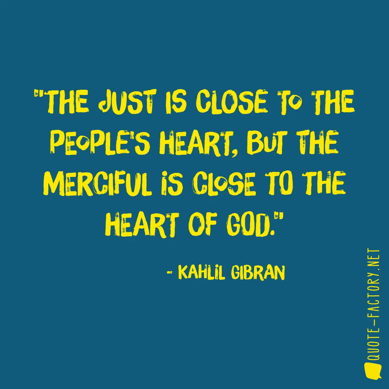 The just is close to the people's heart, but the merciful is close to the heart of God.