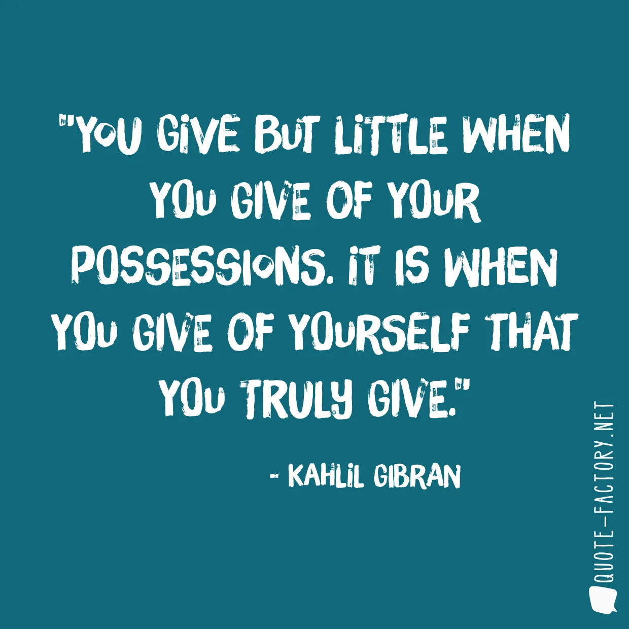 You give but little when you give of your possessions. It is when you give of yourself that you truly give.