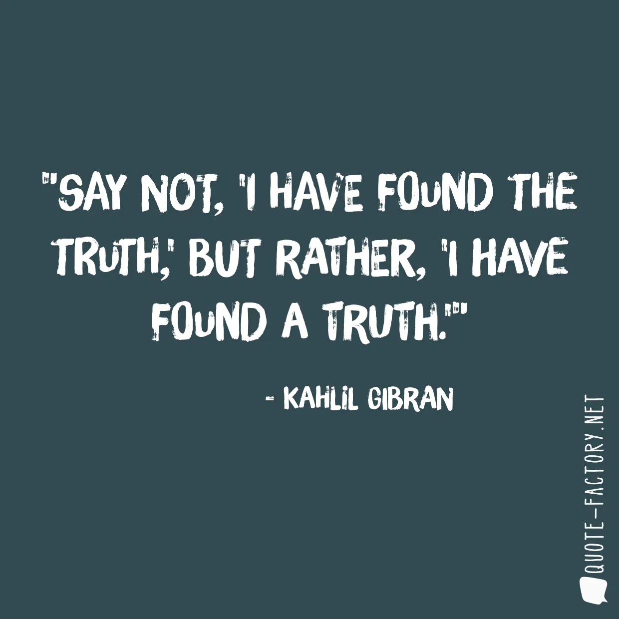 Say not, 'I have found the truth,' but rather, 'I have found a truth.'