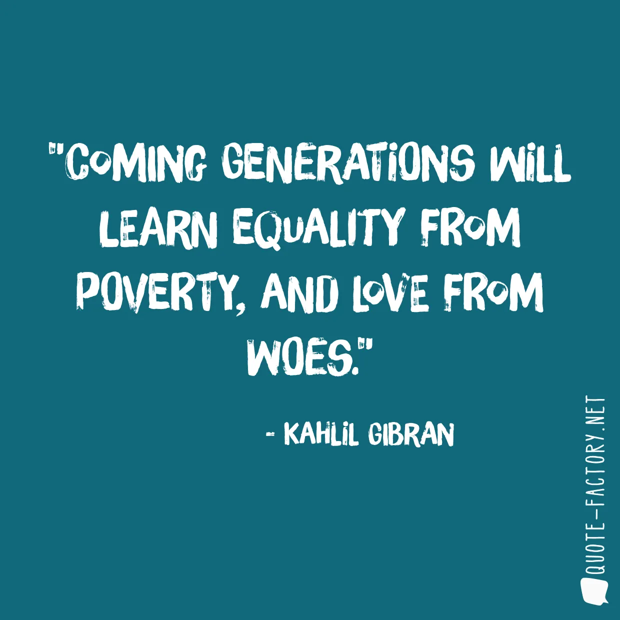 Coming generations will learn equality from poverty, and love from woes.