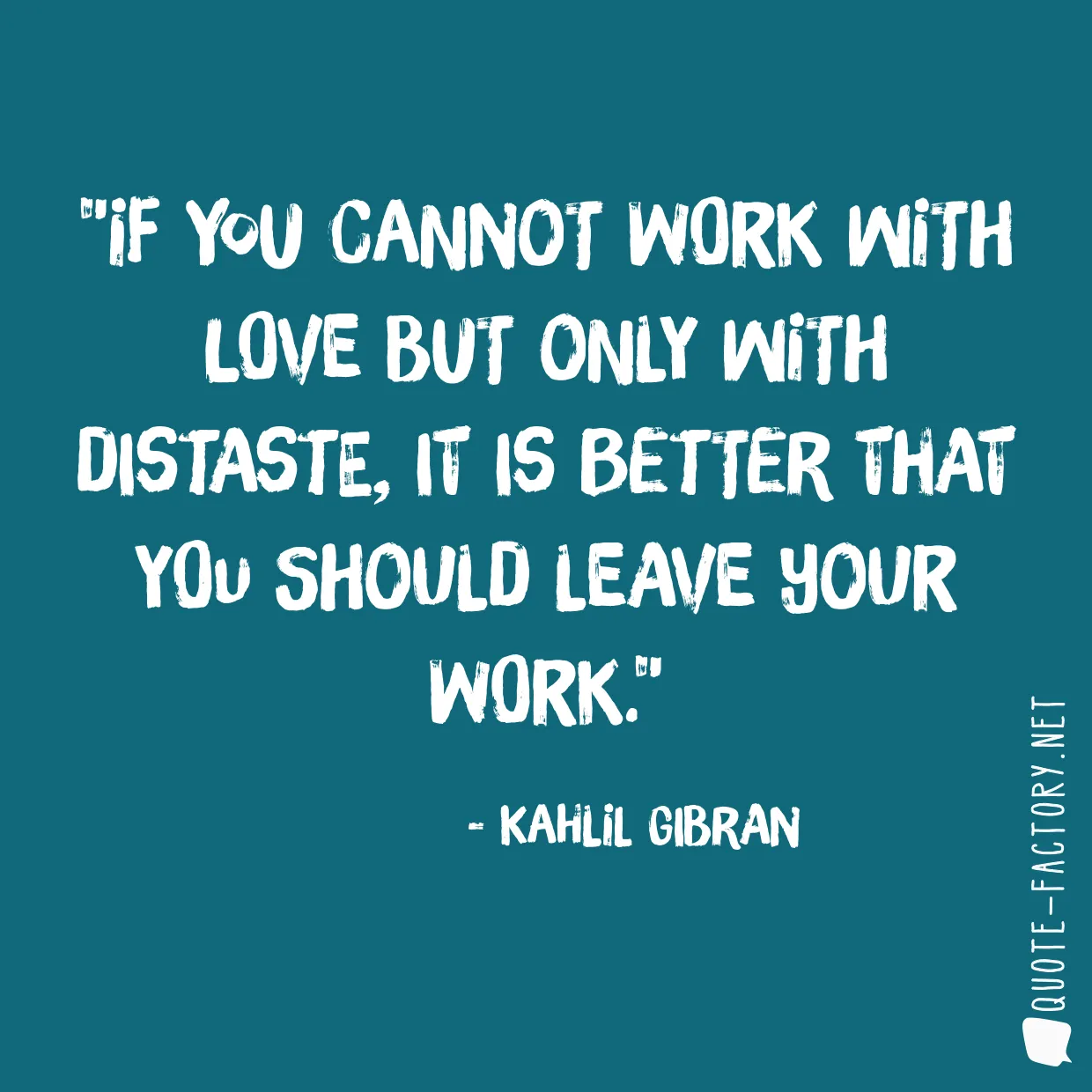 If you cannot work with love but only with distaste, it is better that you should leave your work.