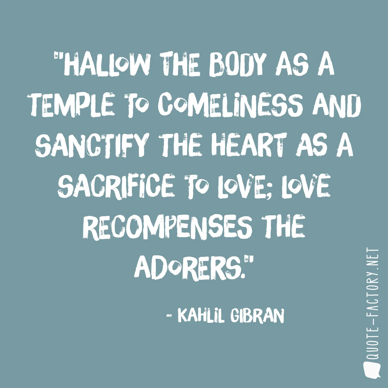 Hallow the body as a temple to comeliness and sanctify the heart as a sacrifice to love; love recompenses the adorers.