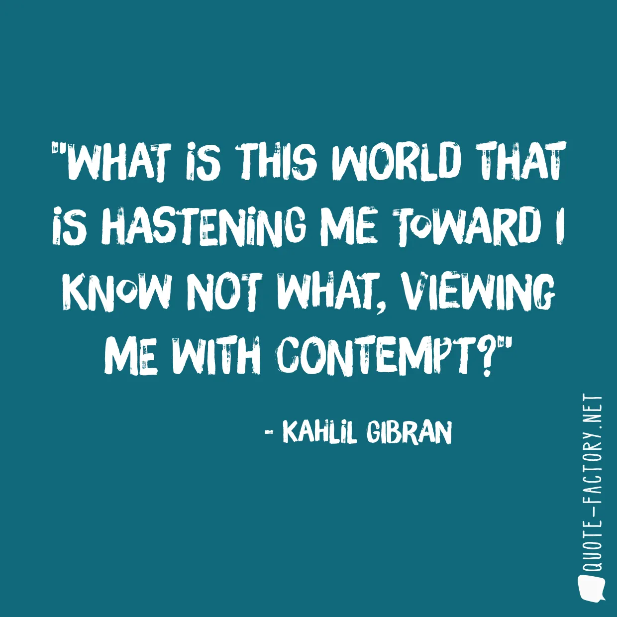 What is this world that is hastening me toward I know not what, viewing me with contempt?