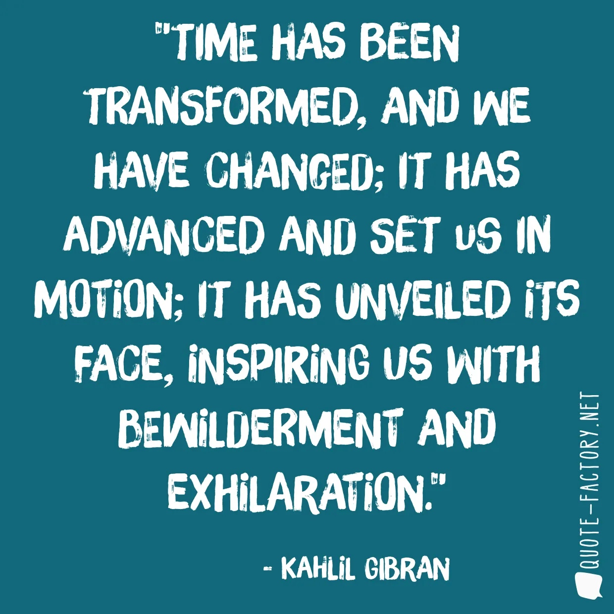 Time has been transformed, and we have changed; it has advanced and set us in motion; it has unveiled its face, inspiring us with bewilderment and exhilaration.