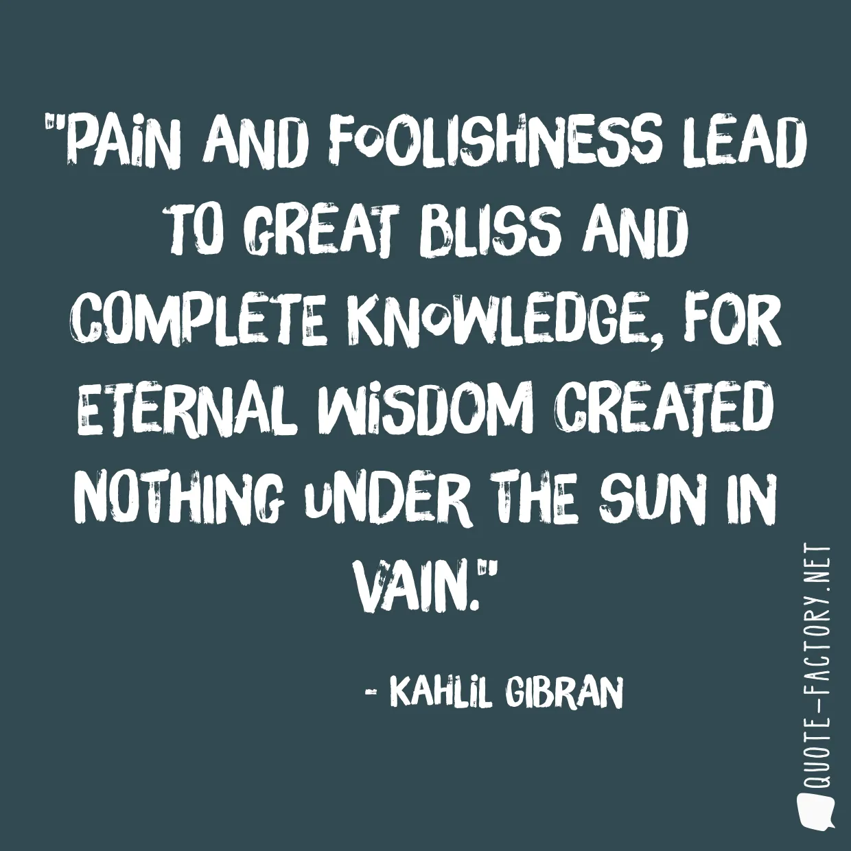 Pain and foolishness lead to great bliss and complete knowledge, for Eternal Wisdom created nothing under the sun in vain.