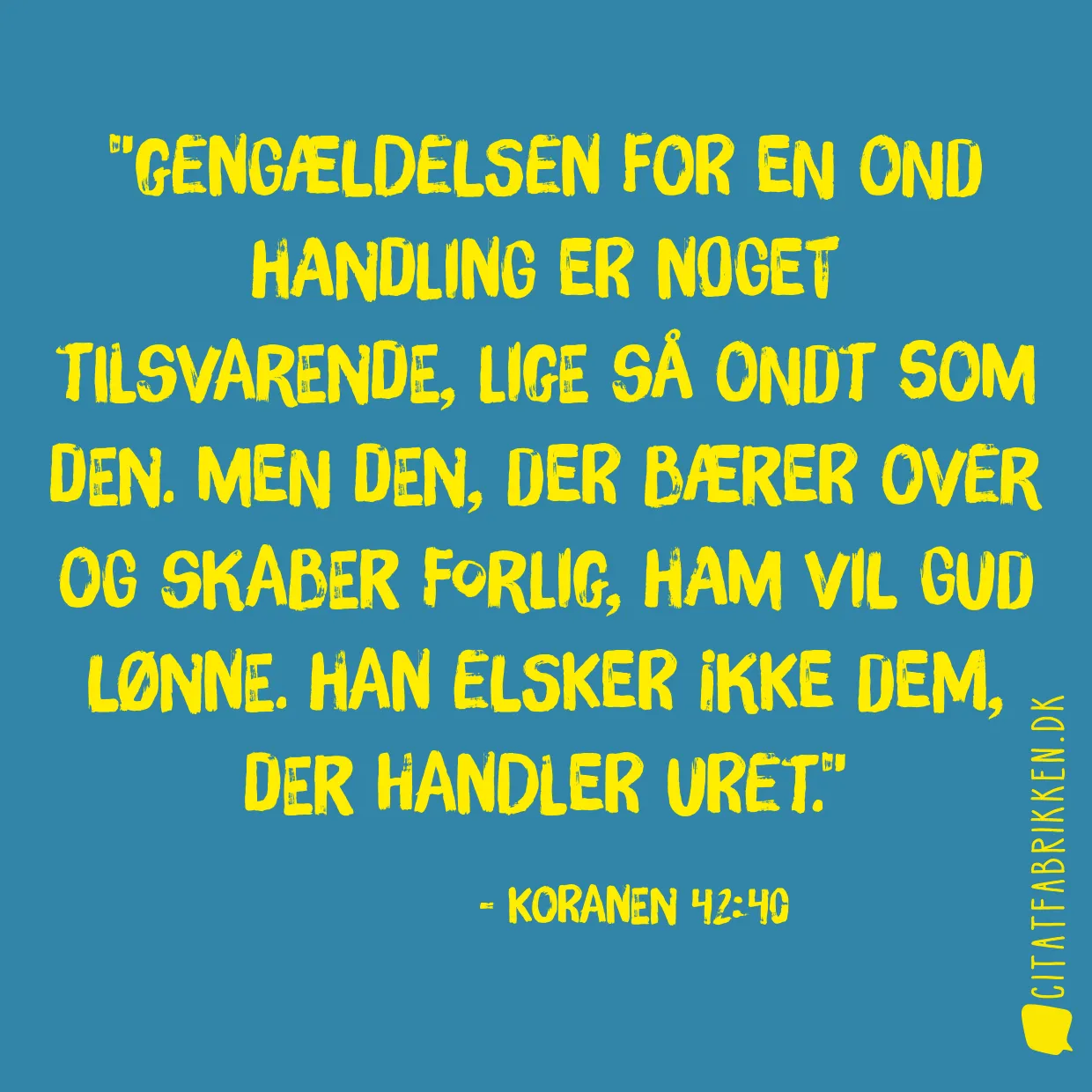 Gengældelsen for en ond handling er noget tilsvarende, lige så ondt som den. Men den, der bærer over og skaber forlig, ham vil Gud lønne. Han elsker ikke dem, der handler uret.