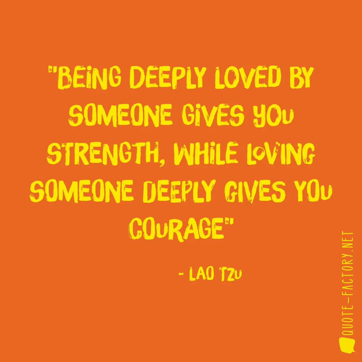 Being deeply loved by someone gives you strength, while loving someone deeply gives you courage