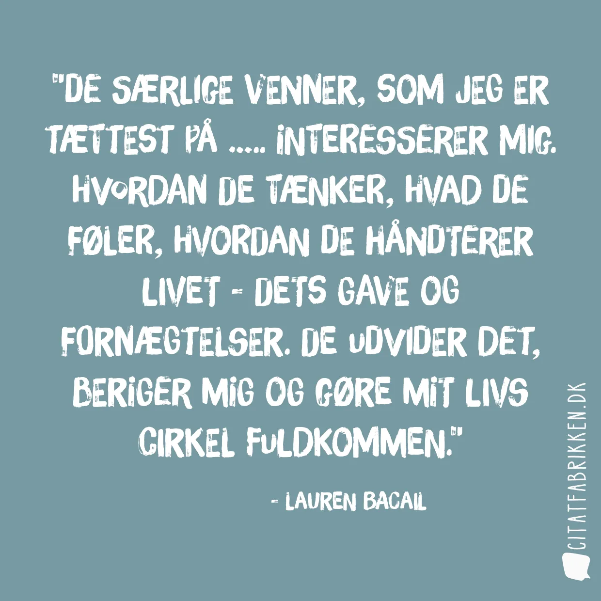 De særlige venner, som jeg er tættest på ….. interesserer mig. Hvordan de tænker, hvad de føler, hvordan de håndterer  livet  - dets gave og fornægtelser. De udvider det, beriger mig og gøre mit livs cirkel fuldkommen.