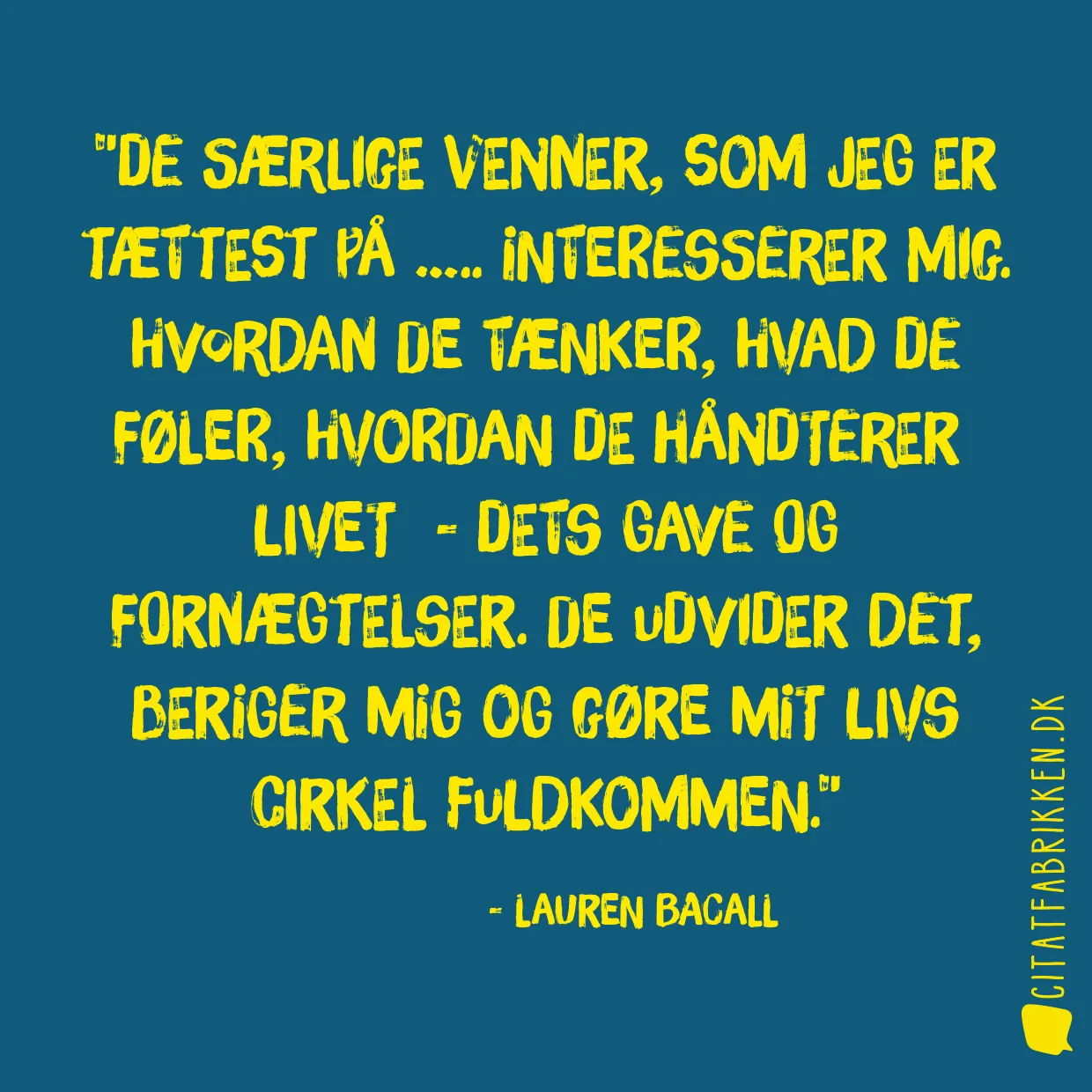 De særlige venner, som jeg er tættest på ….. interesserer mig. Hvordan de tænker, hvad de føler, hvordan de håndterer  livet  - dets gave og fornægtelser. De udvider det, beriger mig og gøre mit livs cirkel fuldkommen.