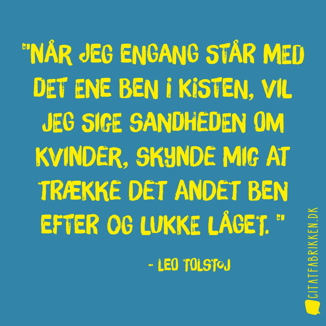 Når jeg engang står med det ene ben i kisten, vil jeg sige sandheden om kvinder, skynde mig at trække det andet ben efter og lukke låget. 