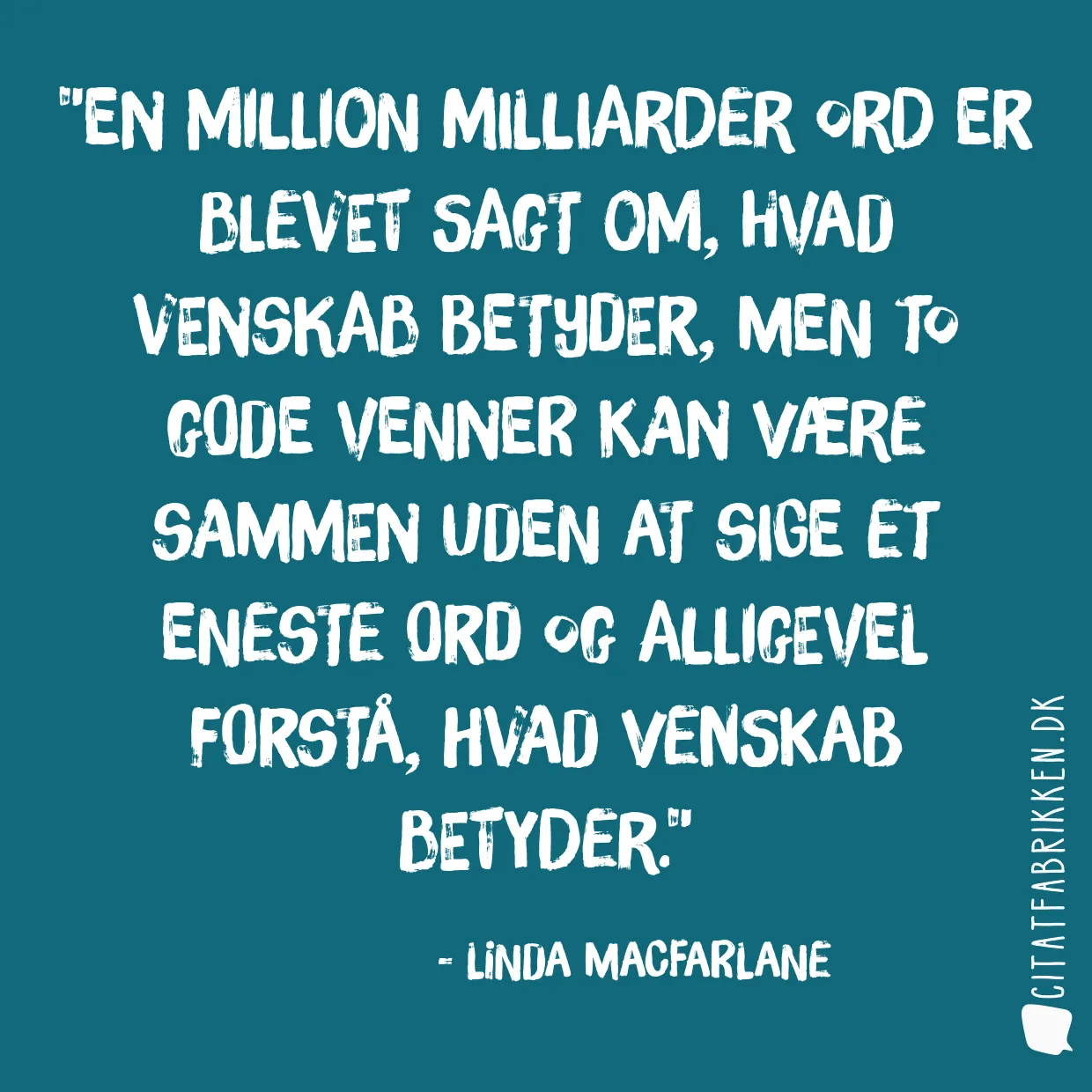 En million milliarder ord er blevet sagt om, hvad venskab betyder, men to gode venner kan være sammen uden at sige et eneste ord og alligevel forstå, hvad venskab betyder.