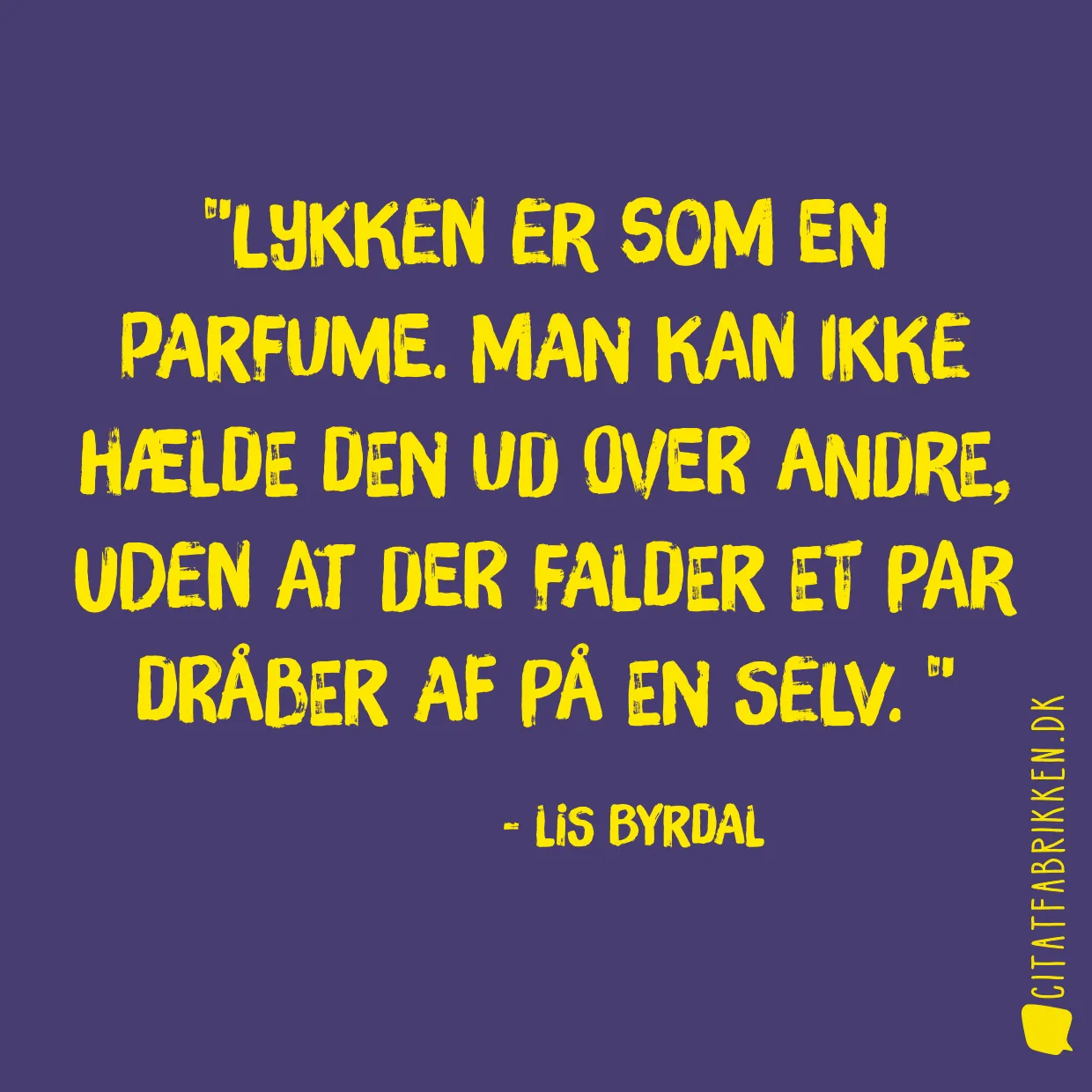 Lykken er som en parfume. Man kan ikke hælde den ud over andre, uden at der falder et par dråber af på en selv. 