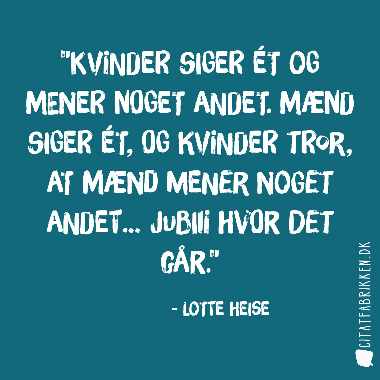 Kvinder siger ét og mener noget andet. Mænd siger ét, og kvinder tror, at mænd mener noget andet… Jubiii hvor det går.