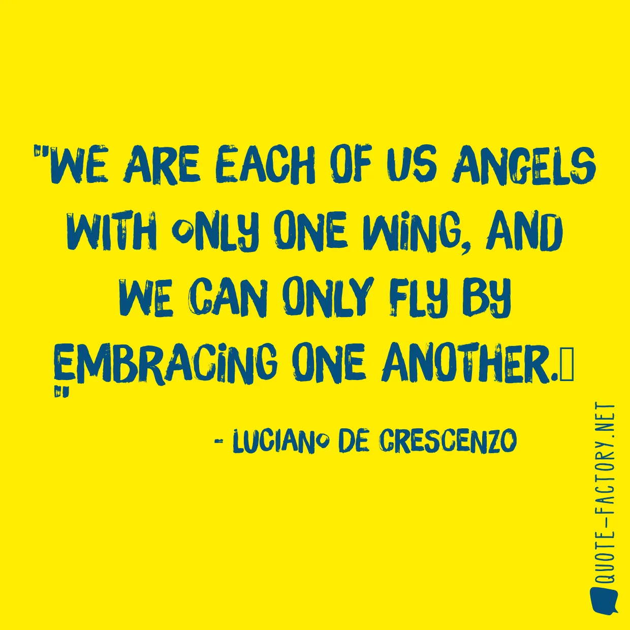 We are each of us angels with only one wing, and we can only fly by embracing one another.
