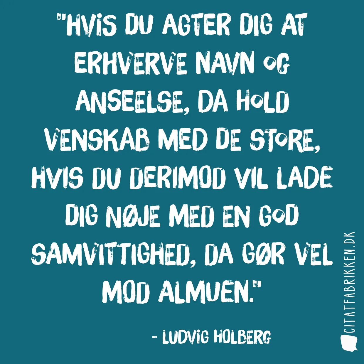 Hvis du agter dig at erhverve navn og anseelse, da hold venskab med de store, hvis du derimod vil lade dig nøje med en god samvittighed, da gør vel mod almuen.