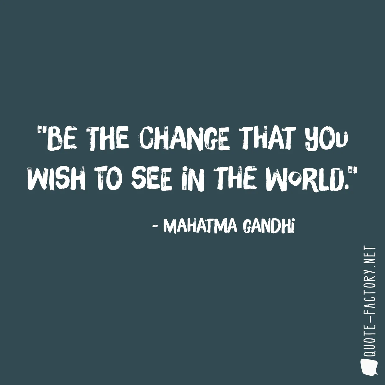 Be the change that you wish to see in the world.